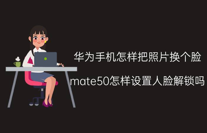 华为手机怎样把照片换个脸 mate50怎样设置人脸解锁吗？